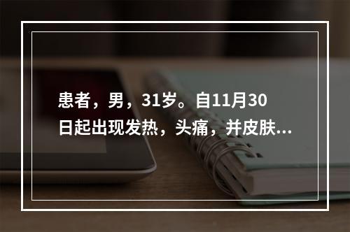 患者，男，31岁。自11月30日起出现发热，头痛，并皮肤粘