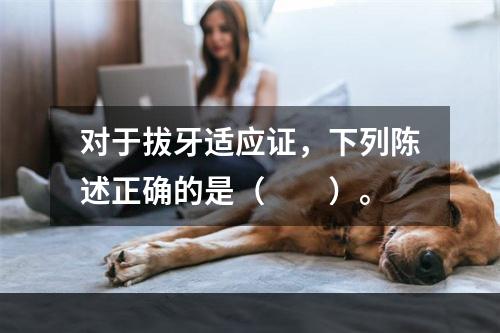 对于拔牙适应证，下列陈述正确的是（　　）。