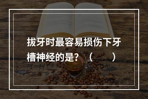 拔牙时最容易损伤下牙槽神经的是？（　　）