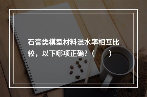 石膏类模型材料混水率相互比较，以下哪项正确?（　　）