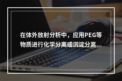 在体外放射分析中，应用PEG等物质进行化学分离或沉淀分离，