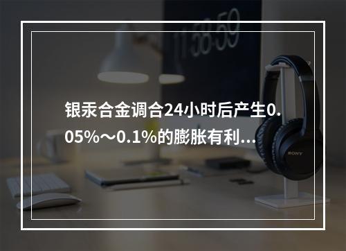 银汞合金调合24小时后产生0.05%～0.1%的膨胀有利与洞