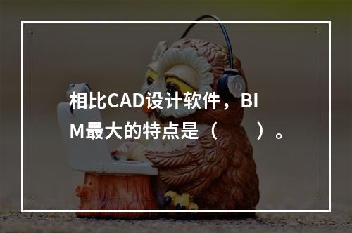 相比CAD设计软件，BIM最大的特点是（　　）。