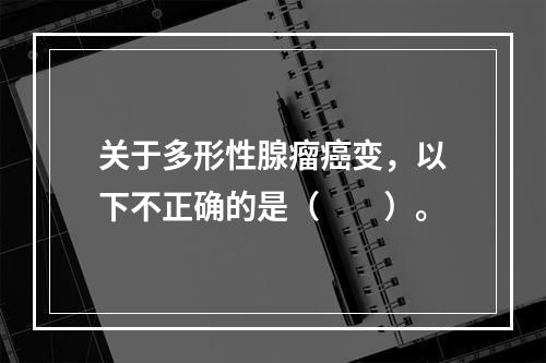 关于多形性腺瘤癌变，以下不正确的是（　　）。