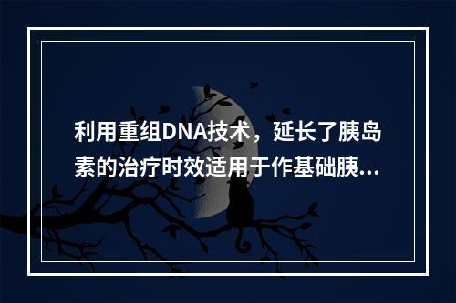 利用重组DNA技术，延长了胰岛素的治疗时效适用于作基础胰岛素