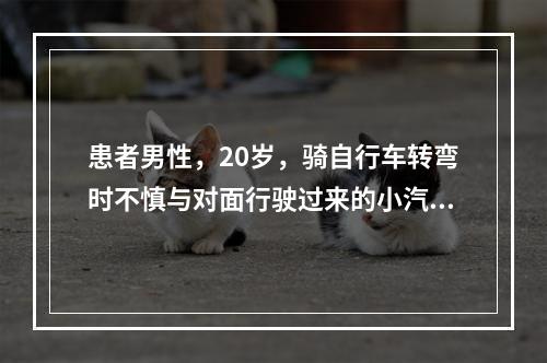 患者男性，20岁，骑自行车转弯时不慎与对面行驶过来的小汽车发