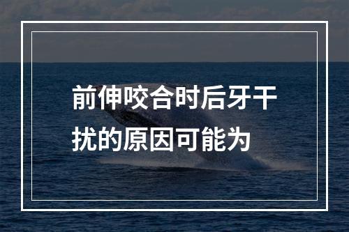 前伸咬合时后牙干扰的原因可能为