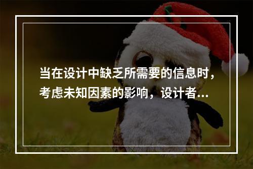 当在设计中缺乏所需要的信息时，考虑未知因素的影响，设计者往