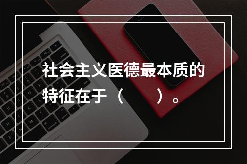 社会主义医德最本质的特征在于（　　）。