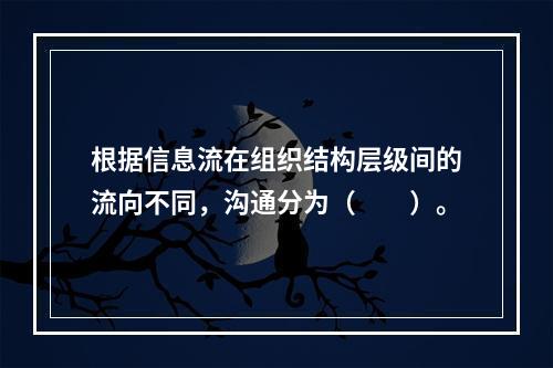 根据信息流在组织结构层级间的流向不同，沟通分为（　　）。