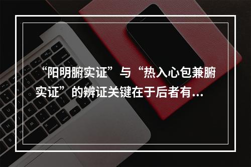 “阳明腑实证”与“热入心包兼腑实证”的辨证关键在于后者有（