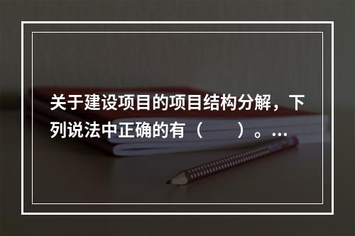 关于建设项目的项目结构分解，下列说法中正确的有（　　）。[