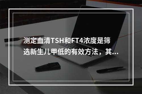 测定血清TSH和FT4浓度是筛选新生儿甲低的有效方法，其灵