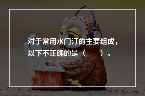 对于常用水门汀的主要组成，以下不正确的是（　　）。