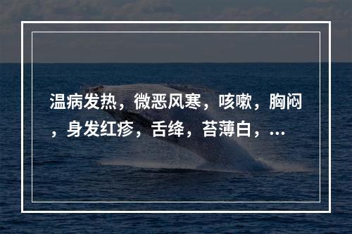 温病发热，微恶风寒，咳嗽，胸闷，身发红疹，舌绛，苔薄白，脉