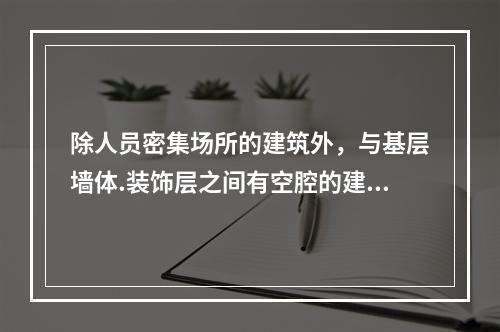 除人员密集场所的建筑外，与基层墙体.装饰层之间有空腔的建筑外