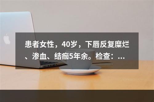 患者女性，40岁，下唇反复糜烂、渗血、结痂5年余。检查：下唇