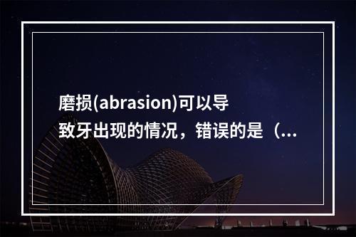 磨损(abrasion)可以导致牙出现的情况，错误的是（　　