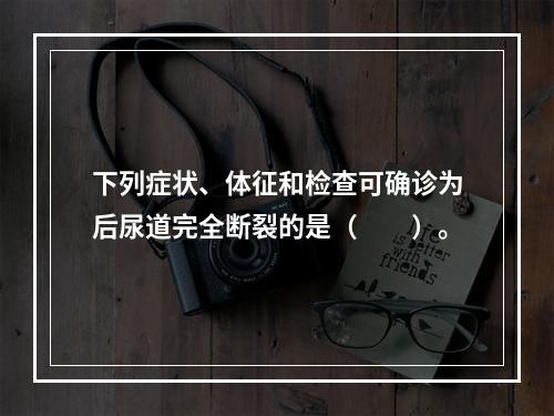 下列症状、体征和检查可确诊为后尿道完全断裂的是（　　）。