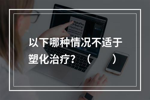 以下哪种情况不适于塑化治疗？（　　）