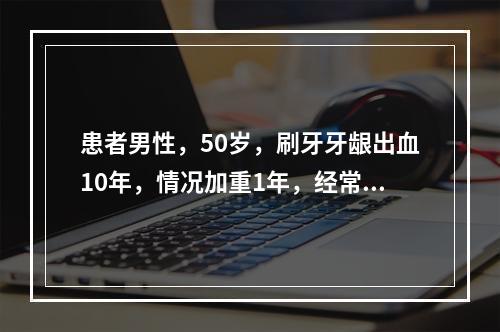 患者男性，50岁，刷牙牙龈出血10年，情况加重1年，经常反复