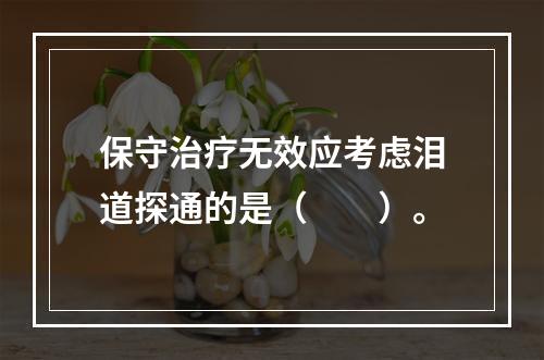 保守治疗无效应考虑泪道探通的是（　　）。