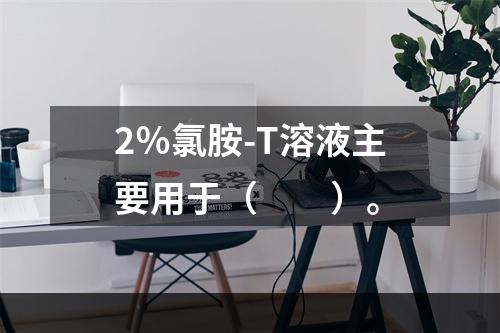 2％氯胺-T溶液主要用于（　　）。