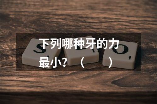 下列哪种牙的力最小？（　　）