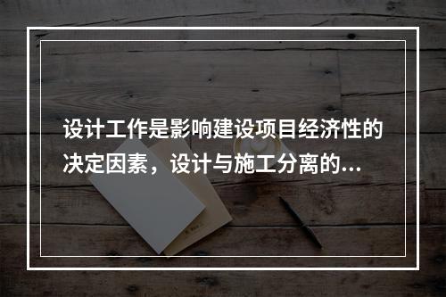 设计工作是影响建设项目经济性的决定因素，设计与施工分离的情