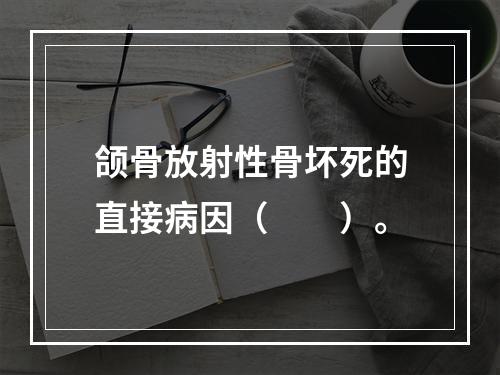 颌骨放射性骨坏死的直接病因（　　）。