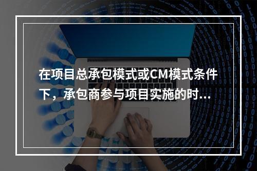 在项目总承包模式或CM模式条件下，承包商参与项目实施的时间