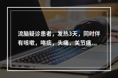 流脑疑诊患者，发热3天，同时伴有咳嗽，咯痰，头痛，关节痛，