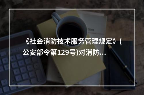 《社会消防技术服务管理规定》(公安部令第129号)对消防安全