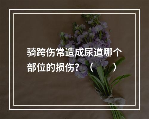 骑跨伤常造成尿道哪个部位的损伤？（　　）