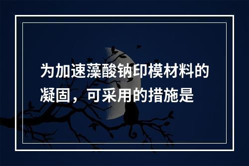 为加速藻酸钠印模材料的凝固，可采用的措施是