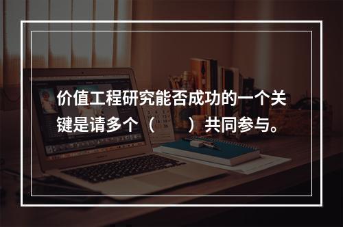 价值工程研究能否成功的一个关键是请多个（　　）共同参与。