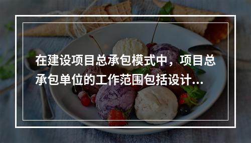 在建设项目总承包模式中，项目总承包单位的工作范围包括设计任