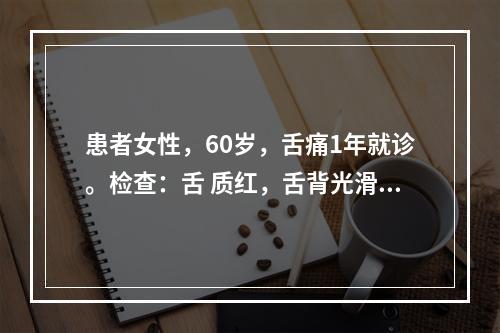 患者女性，60岁，舌痛1年就诊。检查：舌 质红，舌背光滑，舌