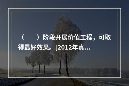 （　　）阶段开展价值工程，可取得最好效果。[2012年真题