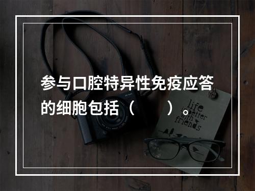 参与口腔特异性免疫应答的细胞包括（　　）。