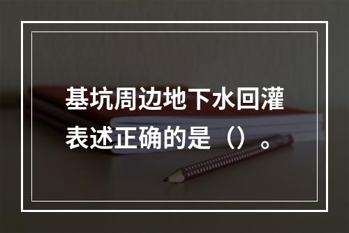 基坑周边地下水回灌表述正确的是（）。