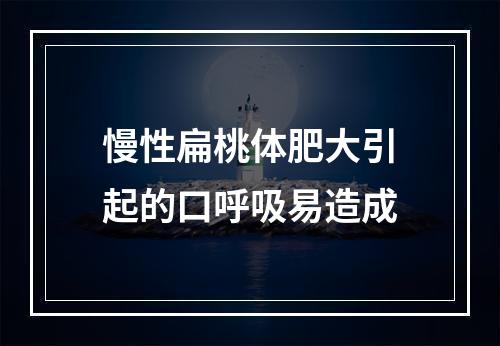 慢性扁桃体肥大引起的口呼吸易造成