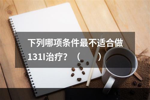 下列哪项条件最不适合做131I治疗？（　　）