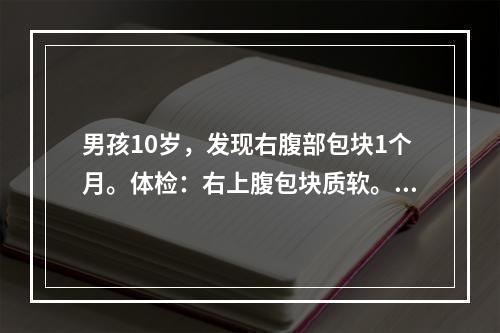 男孩10岁，发现右腹部包块1个月。体检：右上腹包块质软。超声