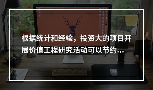 根据统计和经验，投资大的项目开展价值工程研究活动可以节约造