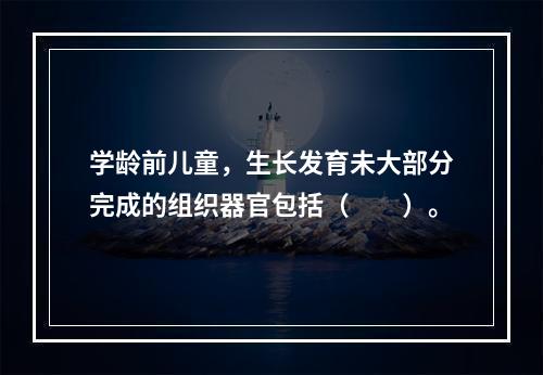 学龄前儿童，生长发育未大部分完成的组织器官包括（　　）。