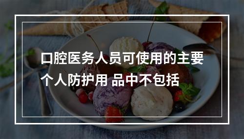 口腔医务人员可使用的主要个人防护用 品中不包括