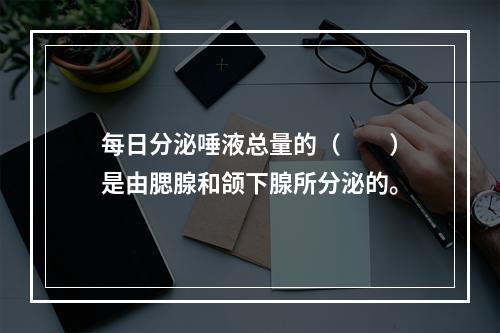 每日分泌唾液总量的（　　）是由腮腺和颌下腺所分泌的。