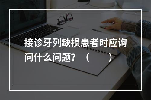 接诊牙列缺损患者时应询问什么问题？（　　）