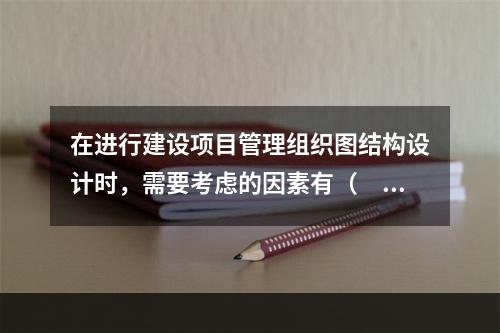 在进行建设项目管理组织图结构设计时，需要考虑的因素有（　　